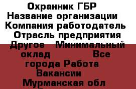 Охранник ГБР › Название организации ­ Компания-работодатель › Отрасль предприятия ­ Другое › Минимальный оклад ­ 19 000 - Все города Работа » Вакансии   . Мурманская обл.,Видяево нп